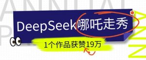 DeepSeek做抖音爆火的AI哪吒走秀视频，1个作品获赞19万+，我教你怎么做-氚客吧