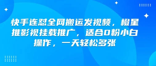 快手连怼全网搬运发视频，橙星推影视挂载推广，适合0粉小白操作，一天轻松多张-氚客吧