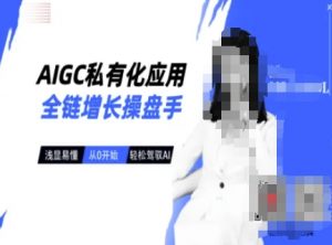 AIGC私有化应用全链增长操盘手，浅显易懂，从0开始轻松，驾驭AI-氚客吧