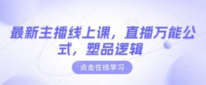 最新主播线上课，直播万能公式，塑品逻辑-氚客吧