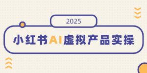 小红书AI虚拟产品实操，开店、发布、提高销量，细节决定成败，月入5位数-氚客吧