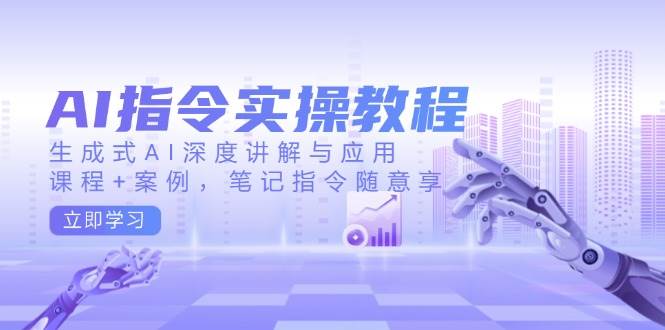 AI指令实战课，生成式AI深度讲解与应用，课程+案例，笔记指令随意享(更新)-氚客吧