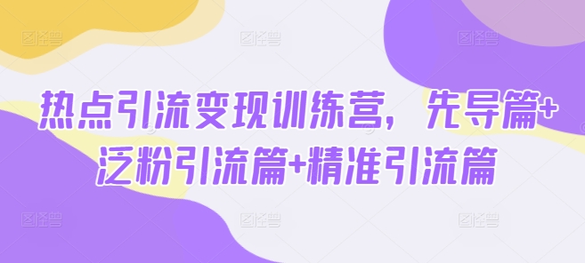 热点引流变现训练营，先导篇+泛粉引流篇+精准引流篇-氚客吧