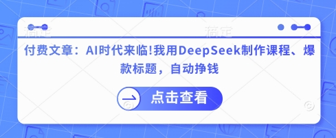 付费文章：AI时代来临！我用DeepSeek制作课程、爆款标题，自动挣钱-氚客吧