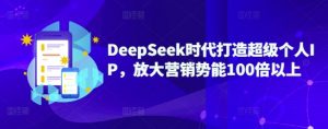 DeepSeek时代打造超级个人IP，放大营销势能100倍以上-氚客吧