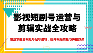 影视短剧号运营与剪辑实战全攻略，快速掌握影视账号起号逻辑，提升视频质量与传播效果-氚客吧