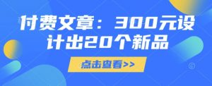付费文章：300元设计出20个新品-氚客吧