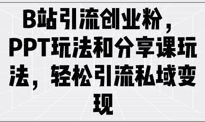 B站引流创业粉，PPT玩法和分享课玩法，轻松引流私域变现-氚客吧