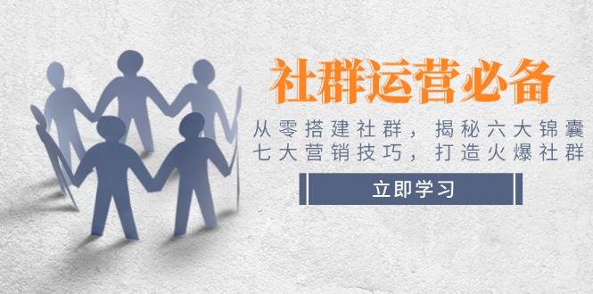 社群运营必备！从零搭建社群，揭秘六大锦囊、七大营销技巧，打造火爆社群-氚客吧