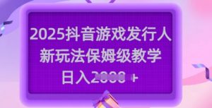 2025抖音游戏发行人新玩法，保姆级教学，日入多张-氚客吧