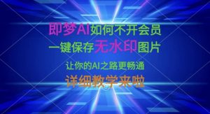 即梦AI如何不开会员，一键保存无水印图片，让你的AI之路更畅通，详细教学来啦-氚客吧