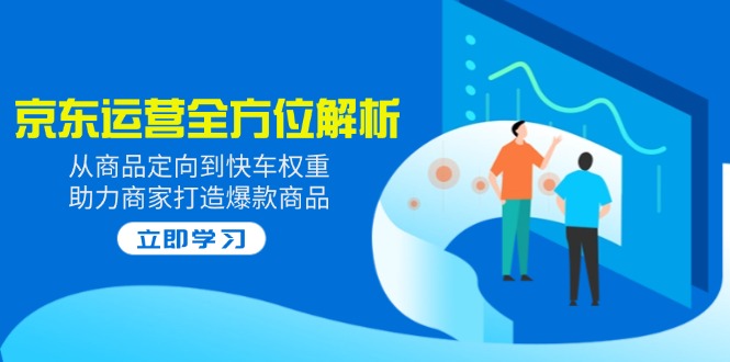 2025京东运营全方位解析：从商品定向到快车权重，助力商家打造爆款商品-氚客吧
