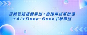 视频号短视频带货+直播带货系统课+AI+Deep-Seek书单带货-氚客吧