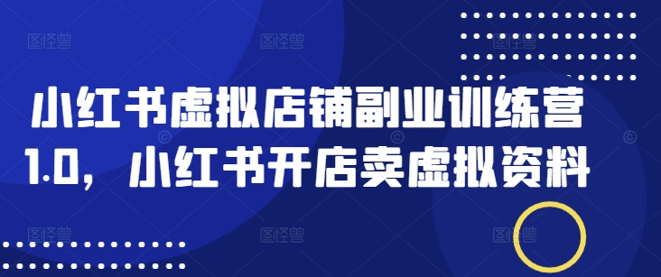 小红书虚拟店铺副业训练营1.0，小红书开店卖虚拟资料-氚客吧