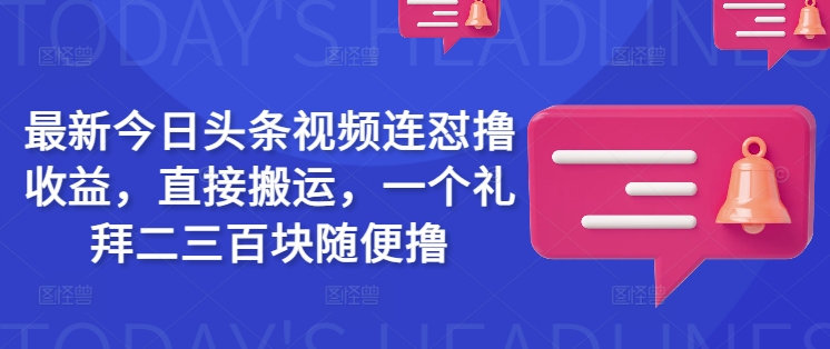 最新今日头条视频连怼撸收益，直接搬运，一个礼拜二三百块随便撸-氚客吧
