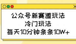 公众号新赛道玩法，冷门玩法，每天10分钟条条10W+-氚客吧