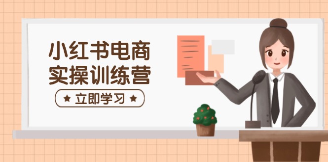 小红书电商实操训练营：涵盖开店、选品、笔记制作等，助你快速上手-氚客吧