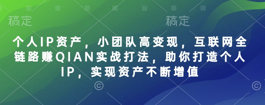 个人IP资产，小团队高变现，互联网全链路赚QIAN实战打法，助你打造个人IP，实现资产不断增值-氚客吧