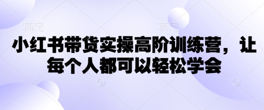 小红书带货实操高阶训练营，让每个人都可以轻松学会-氚客吧