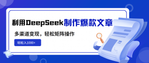 利用DeepSeek制作爆款文章，多渠道变现，轻松矩阵操作，轻松日入1000+-氚客吧