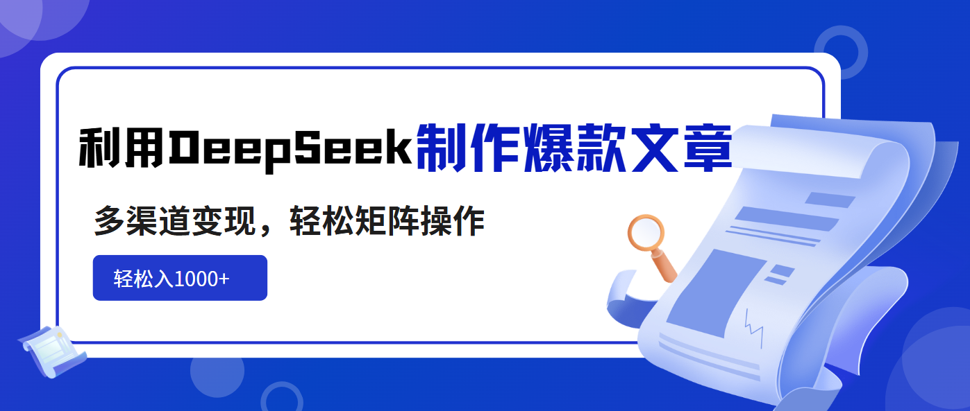 利用DeepSeek制作爆款文章，多渠道变现，轻松矩阵操作，轻松日入1000+-氚客吧