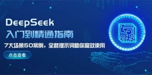DeepSeek入门到精通指南，7大场景50案例，全套提示词助你高效使用-氚客吧