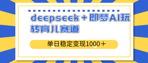 deepseek＋即梦AI玩转育儿赛道，单日稳定变现1000＋育儿赛道-氚客吧
