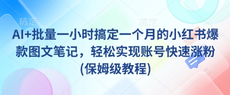 AI+批量一小时搞定一个月的小红书爆款图文笔记，轻松实现账号快速涨粉(保姆级教程)-氚客吧