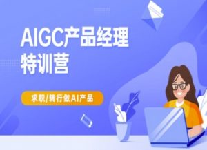 AIGC产品经理特训营-产品经理较教程，求职转行做AI产品-氚客吧