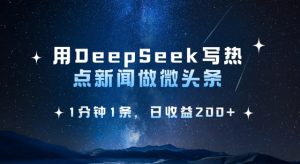 用DeepSeek写热点微头条，1分钟1条，日收益2张-氚客吧