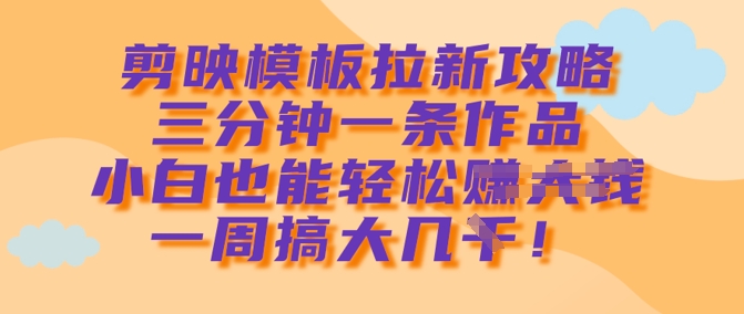 剪映模板拉新攻略，三分钟一条作品，小白也能轻松一周搞大几k-氚客吧