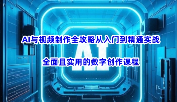 AI与视频制作全攻略从入门到精通实战，全面且实用的数字创作课程(更新3月)-氚客吧