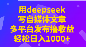 用deepseek写自媒体文章，多平台发布撸收益，轻松日入1000+！-氚客吧