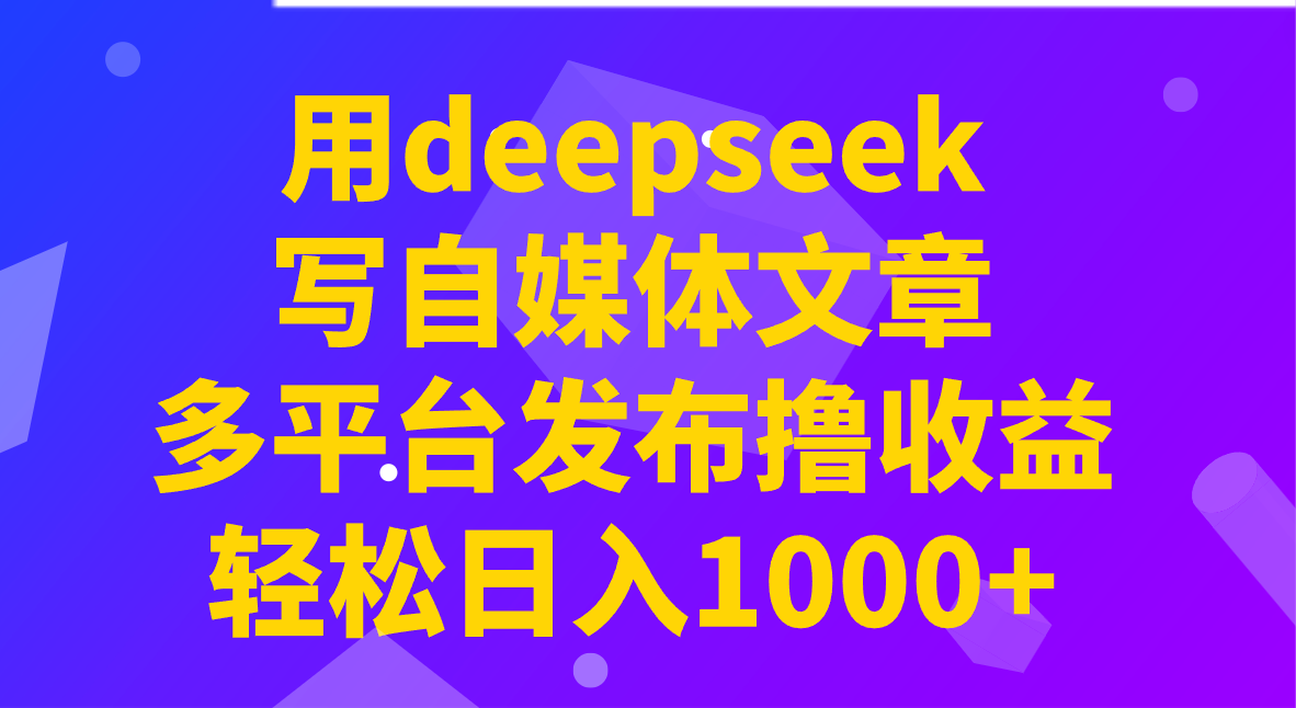 用deepseek写自媒体文章，多平台发布撸收益，轻松日入1000+！-氚客吧
