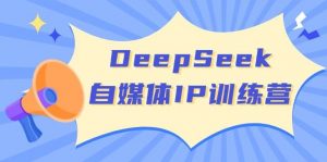 DeepSeek自媒体IP训练营，掌握四位定位法 长板变现模型 开启自媒体新篇章(更新)-氚客吧