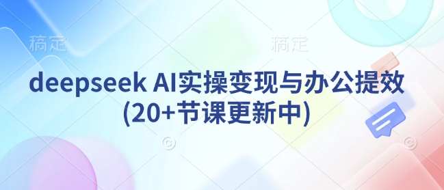 deepseek AI实操变现与办公提效(20+节课更新中)-氚客吧
