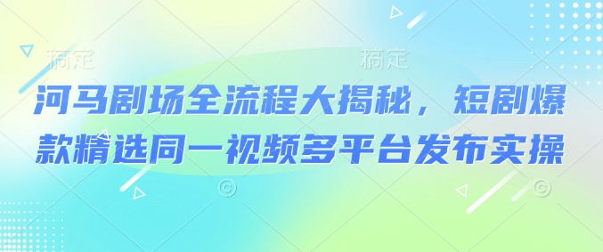 河马剧场全流程大揭秘，短剧爆款精选同一视频多平台发布实操-氚客吧