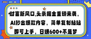 财富新风口,头条掘金重磅来袭AI秒出爆款内容简单复制粘贴即可上手，日...-氚客吧