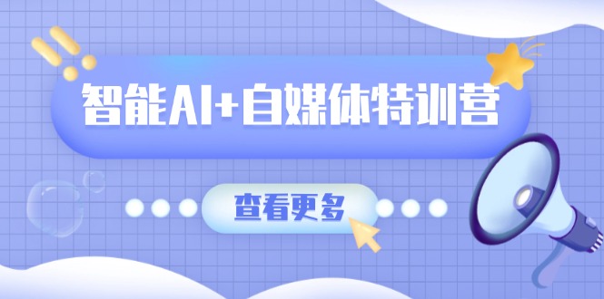 智能AI+自媒体特训营：涵盖文本创作、图像创作、视频创作和职场办公几大类-氚客吧