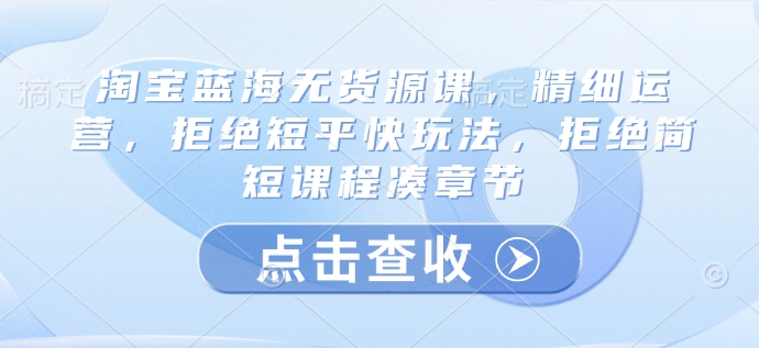 淘宝蓝海无货源课，精细运营，拒绝短平快玩法，拒绝简短课程凑章节-氚客吧