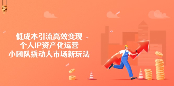 低成本引流高效变现，个人IP资产化运营，小团队撬动大市场新玩法-氚客吧