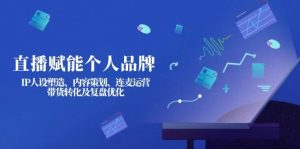 直播赋能个人品牌：IP人设塑造、内容策划、连麦运营、带货转化及复盘优化-氚客吧