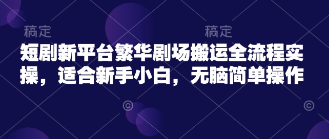 短剧新平台繁华剧场搬运全流程实操，适合新手小白，无脑简单操作-氚客吧