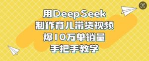 用DeepSeek制作育儿带货视频，爆10W单销量，手把手教学-氚客吧