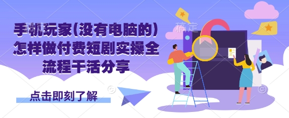 手机玩家(没有电脑的)怎样做付费短剧实操全流程干活分享-氚客吧