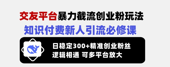交友平台暴力截流创业粉玩法，知识付费新人引流必修课，日稳定300+精准创业粉丝，逻辑相通可多平台放大-氚客吧