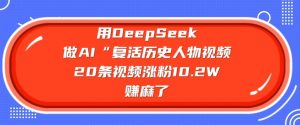 用DeepSeek做AI“复活历史人物”视频，20条视频涨粉10.2W，挣麻了-氚客吧