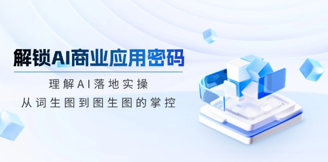 解锁AI商业应用密码：理解AI落地实操，从词生图到图生图的掌控-氚客吧