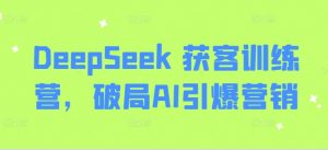 DeepSeek 获客训练营，破局AI引爆营销-氚客吧