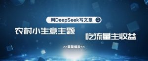 用DeepSeek写农村创业小项目，篇篇爆款，暴力引流，吃流量主收益变现-氚客吧